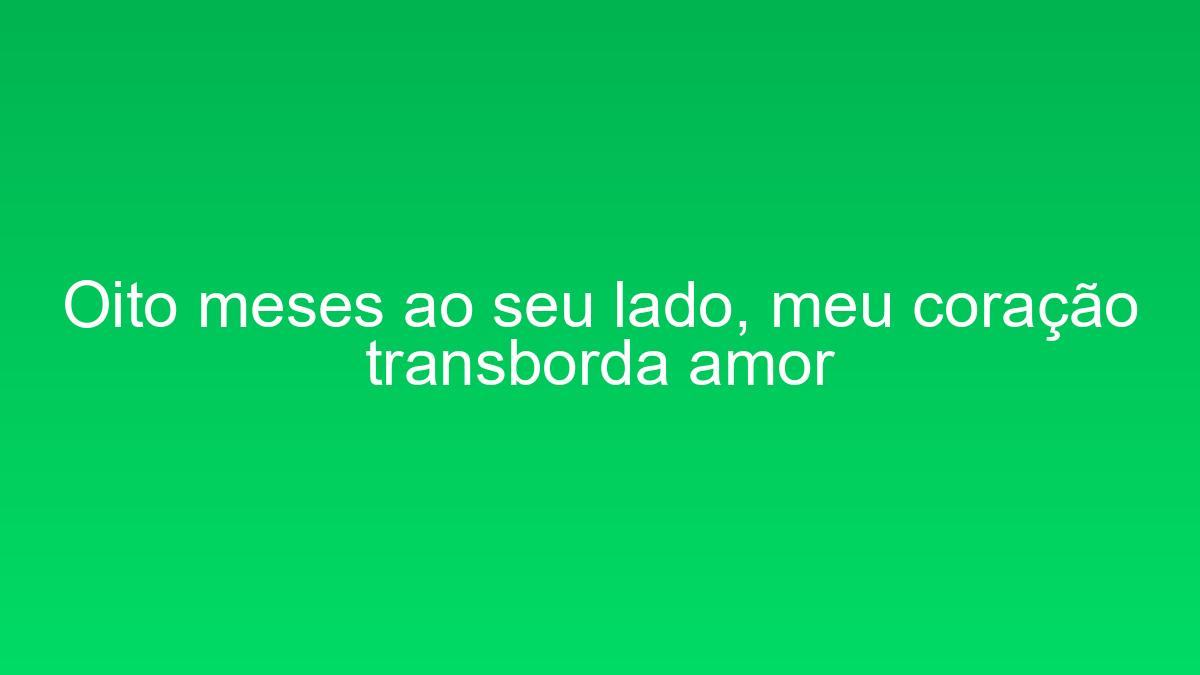 Oito meses ao seu lado, meu coração transborda amor oito meses ao seu lado meu coracao transborda amor