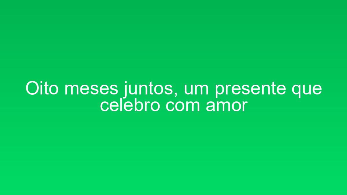 Oito meses juntos, um presente que celebro com amor oito meses juntos um presente que celebro com amor