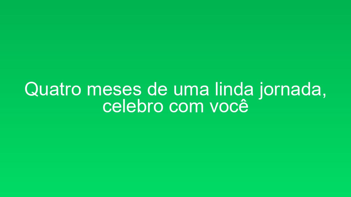 Quatro meses de uma linda jornada, celebro com você quatro meses de uma linda jornada celebro com voce