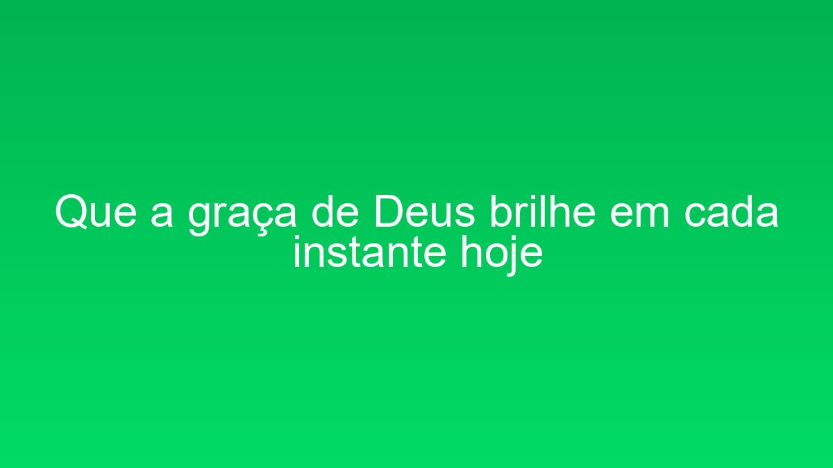 Que a graça de Deus brilhe em cada instante hoje que a graca de deus brilhe em cada instante hoje 1