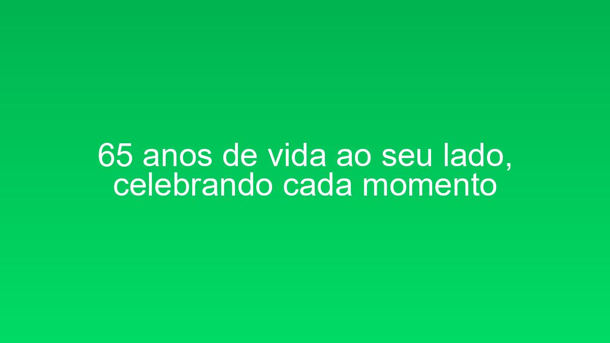 65 anos de vida ao seu lado, celebrando cada momento 65 anos de vida ao seu lado celebrando cada momento