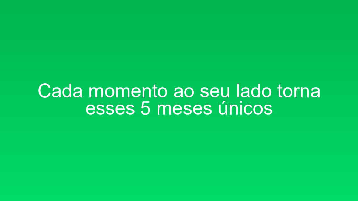 Cada momento ao seu lado torna esses 5 meses únicos cada momento ao seu lado torna esses 5 meses unicos