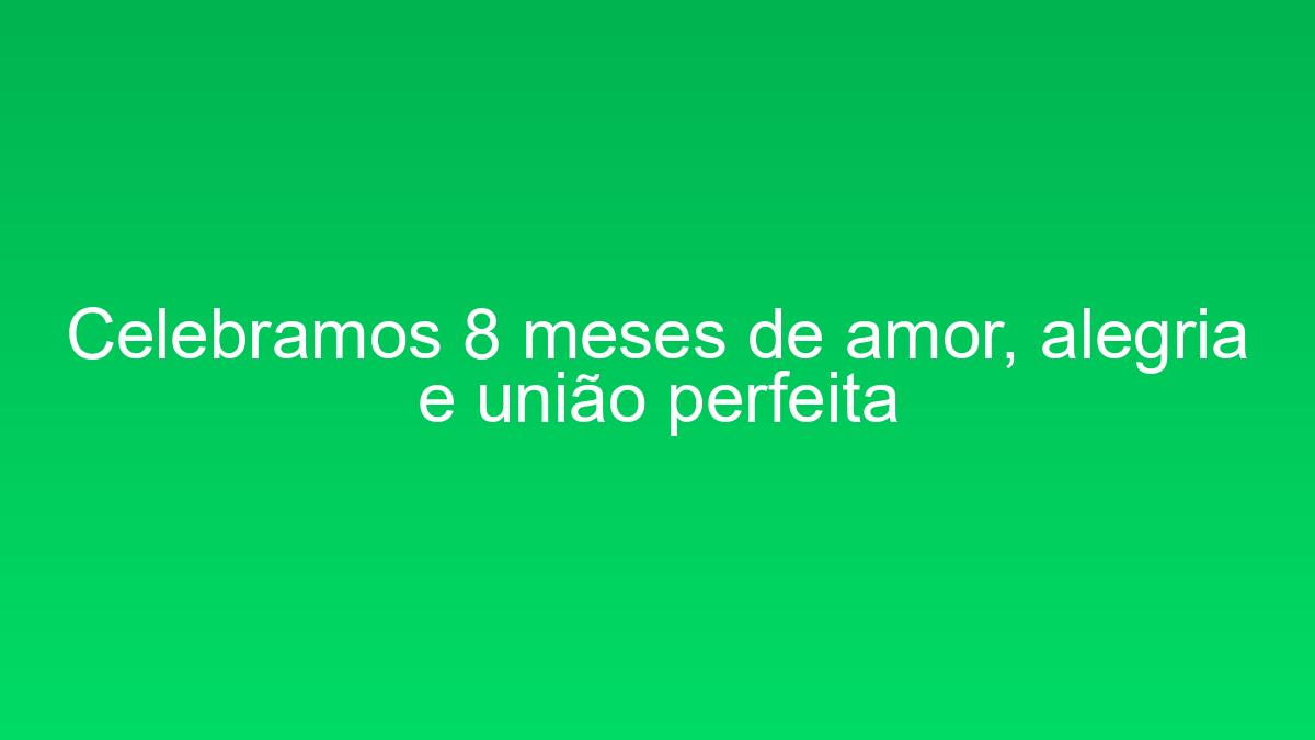 Celebramos 8 meses de amor, alegria e união perfeita celebramos 8 meses de amor alegria e uniao perfeita