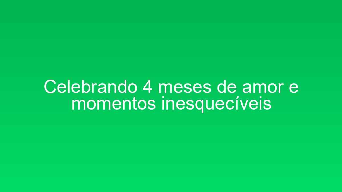Celebrando 4 meses de amor e momentos inesquecíveis celebrando 4 meses de amor e momentos inesqueciveis