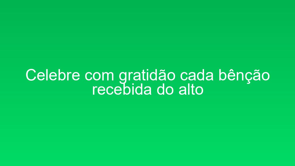 Celebre com gratidão cada bênção recebida do alto celebre com gratidao cada bencao recebida do alto 1