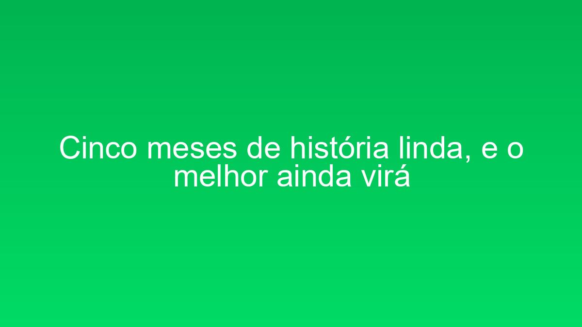 Cinco meses de história linda, e o melhor ainda virá cinco meses de historia linda e o melhor ainda vira