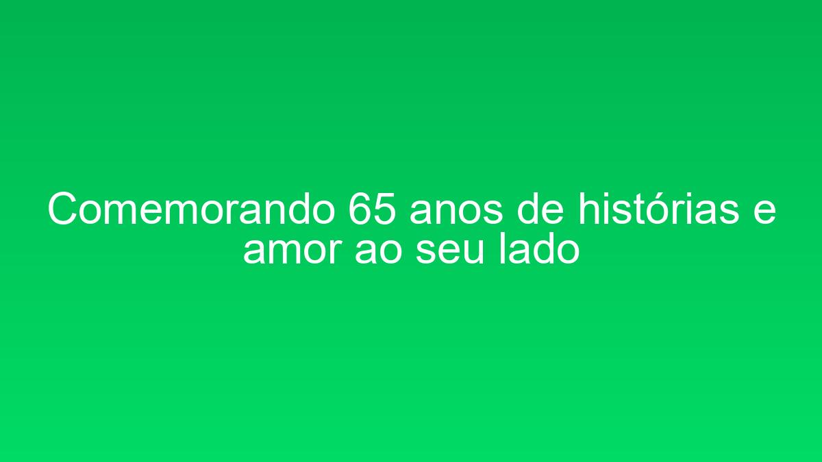 Comemorando 65 anos de histórias e amor ao seu lado comemorando 65 anos de historias e amor ao seu lado