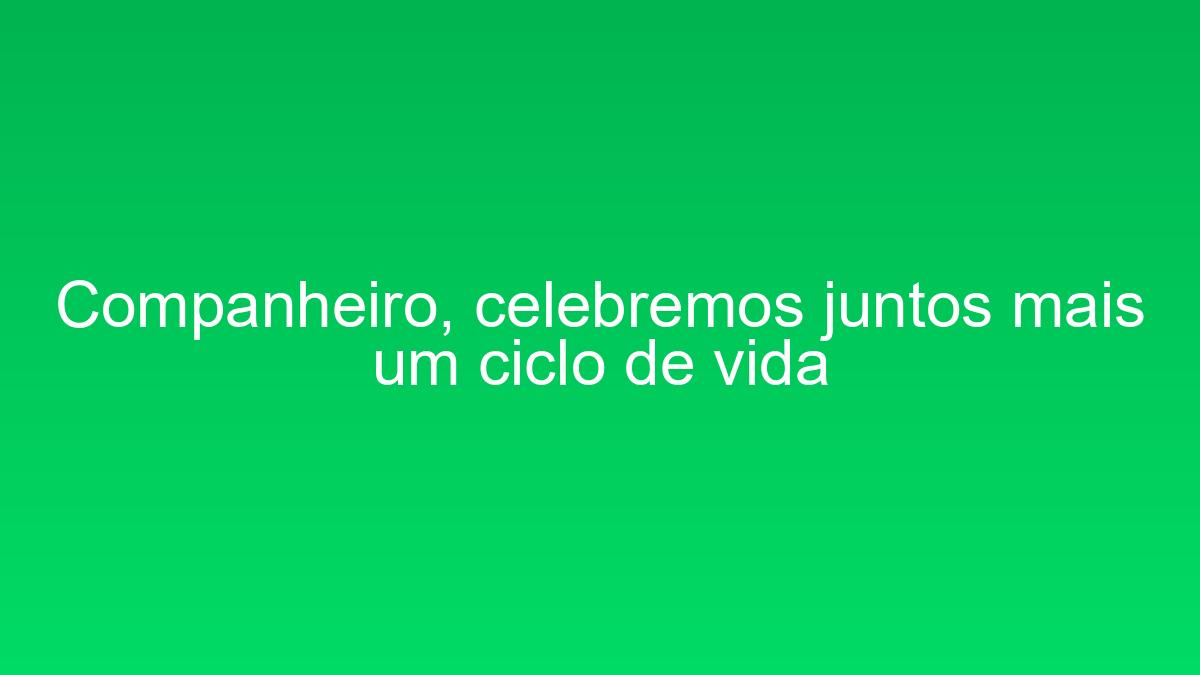 Companheiro, celebremos juntos mais um ciclo de vida companheiro celebremos juntos mais um ciclo de vida