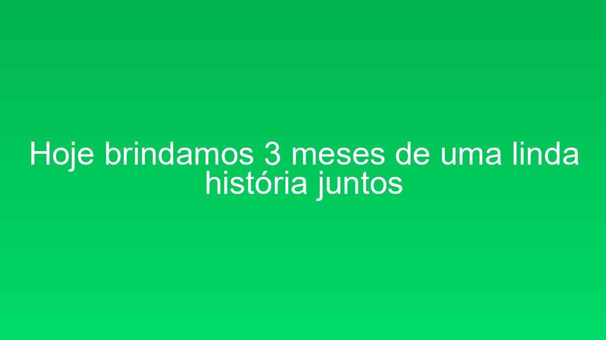 Hoje brindamos 3 meses de uma linda história juntos hoje brindamos 3 meses de uma linda historia juntos