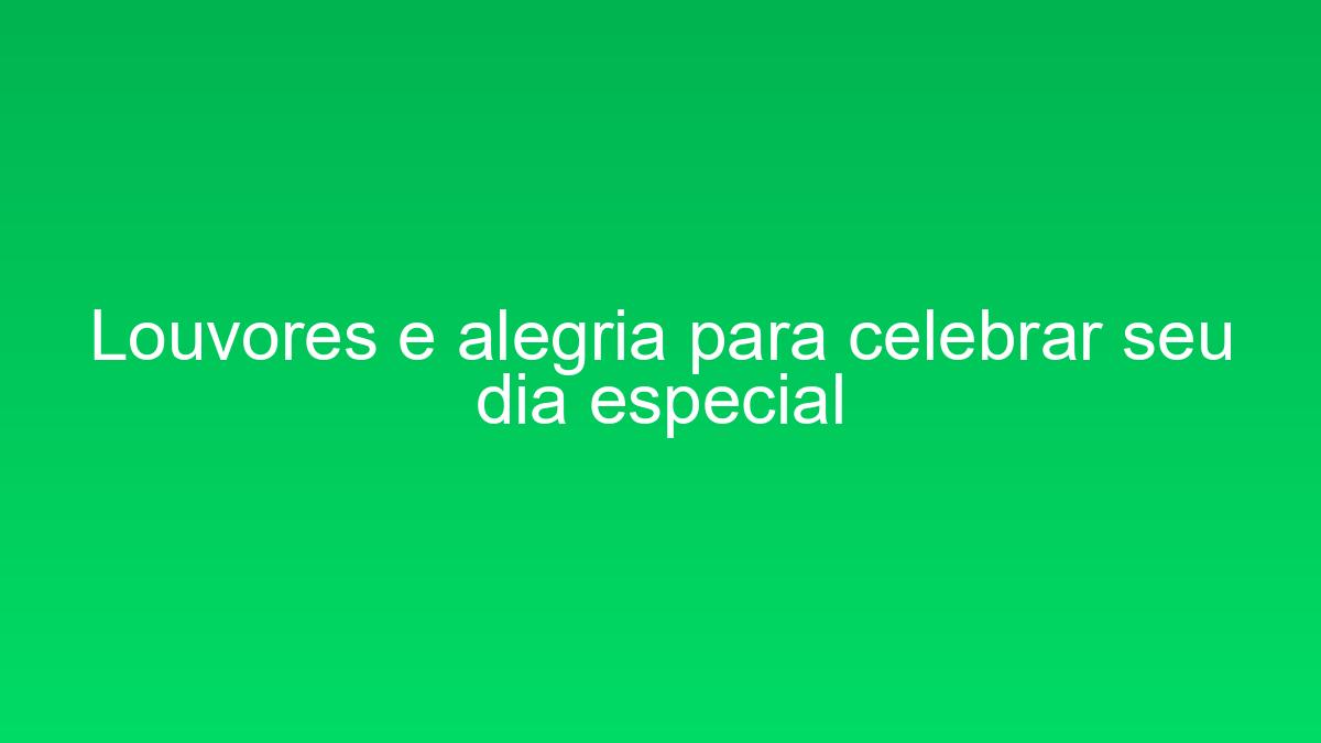 Louvores e alegria para celebrar seu dia especial louvores e alegria para celebrar seu dia especial 1