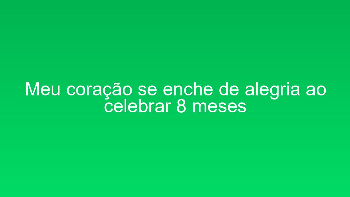 Meu coração se enche de alegria ao celebrar 8 meses meu coracao se enche de alegria ao celebrar 8 meses