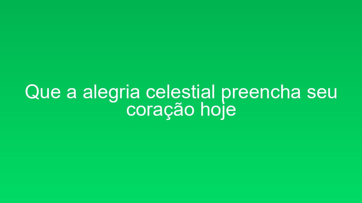 Que a alegria celestial preencha seu coração hoje que a alegria celestial preencha seu coracao hoje 1