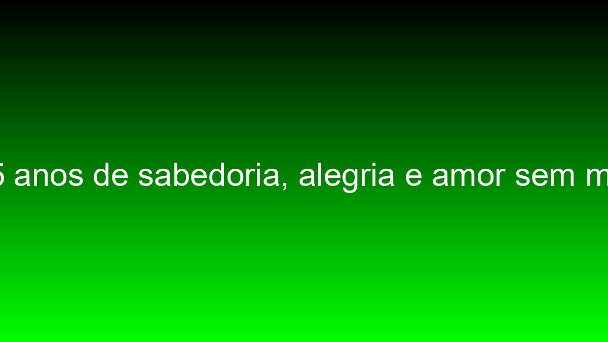 São 95 anos de sabedoria, alegria e amor sem medidas sao 95 anos de sabedoria alegria e amor sem medidas