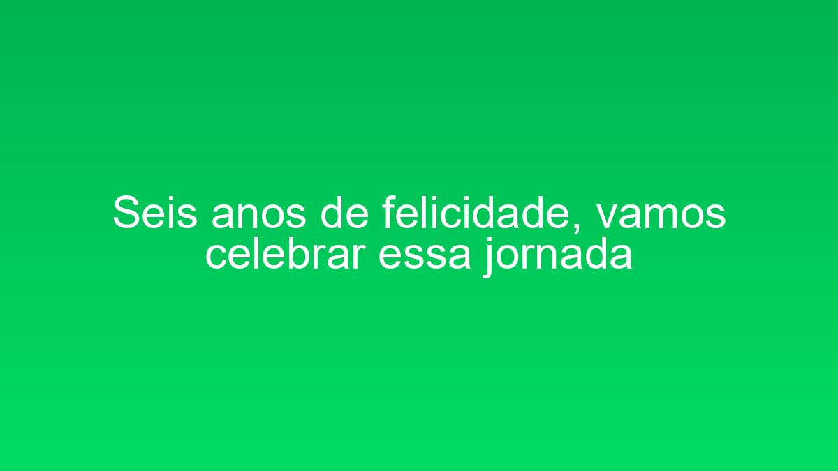 Seis anos de felicidade, vamos celebrar essa jornada seis anos de felicidade vamos celebrar essa jornada