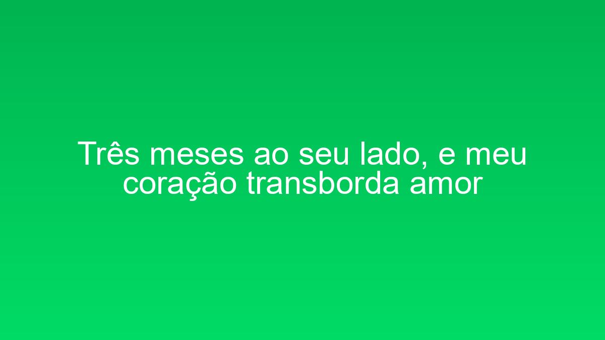 Três meses ao seu lado, e meu coração transborda amor tres meses ao seu lado e meu coracao transborda amor