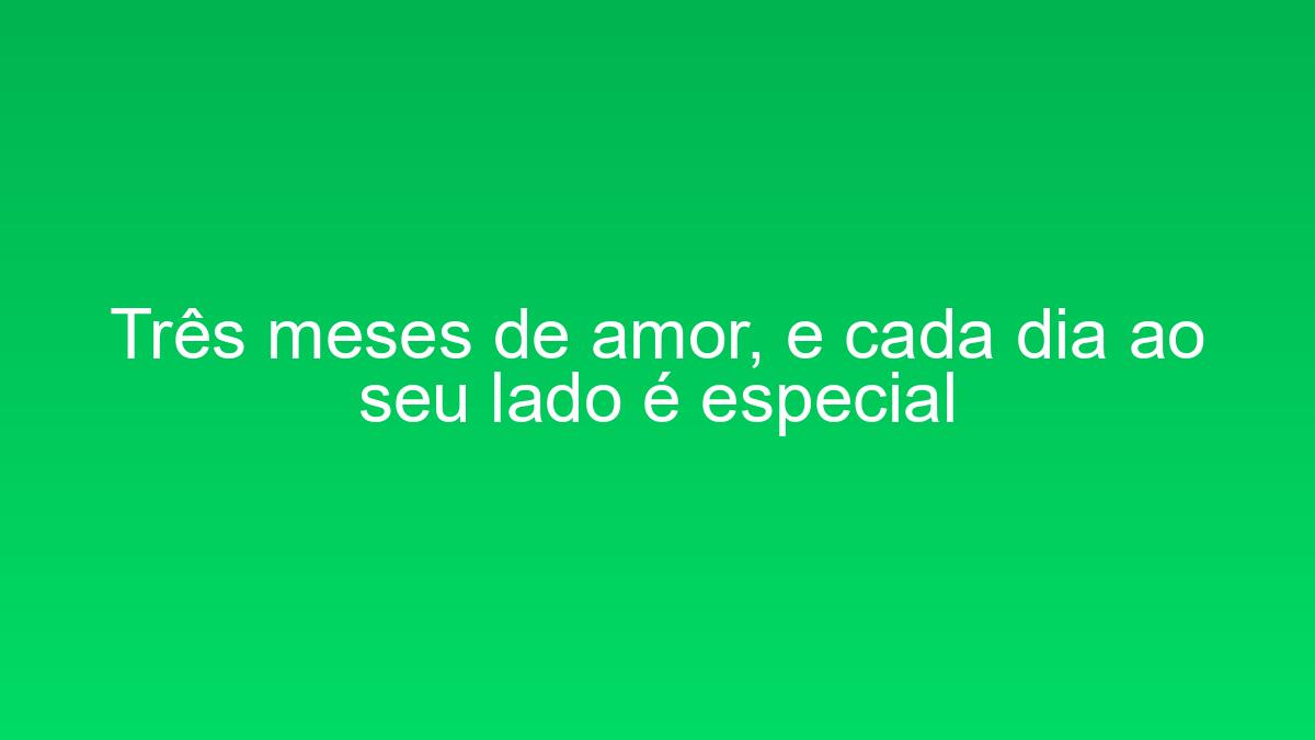 Três meses de amor, e cada dia ao seu lado é especial tres meses de amor e cada dia ao seu lado e especial