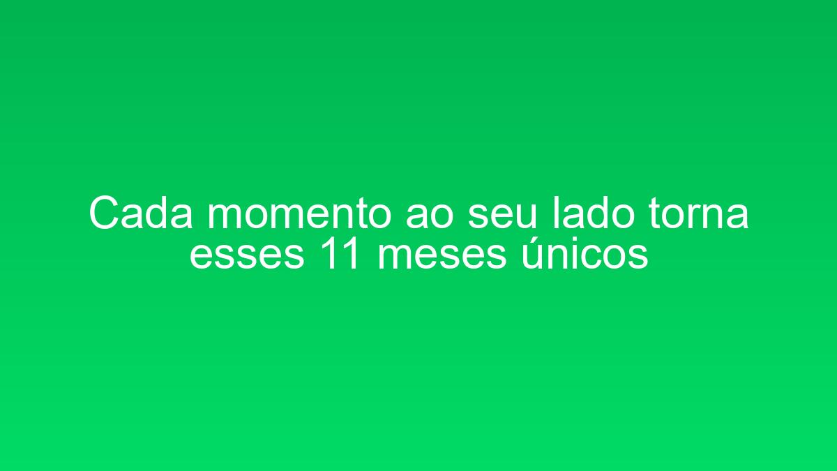 Cada momento ao seu lado torna esses 11 meses únicos cada momento ao seu lado torna esses 11 meses unicos