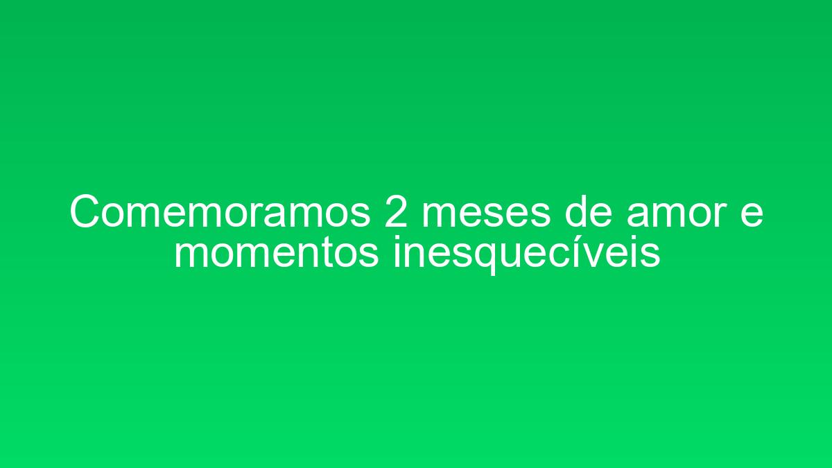 Comemoramos 2 meses de amor e momentos inesquecíveis comemoramos 2 meses de amor e momentos inesqueciveis