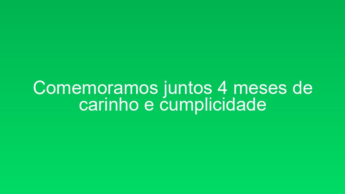 Comemoramos juntos 4 meses de carinho e cumplicidade comemoramos juntos 4 meses de carinho e cumplicidade