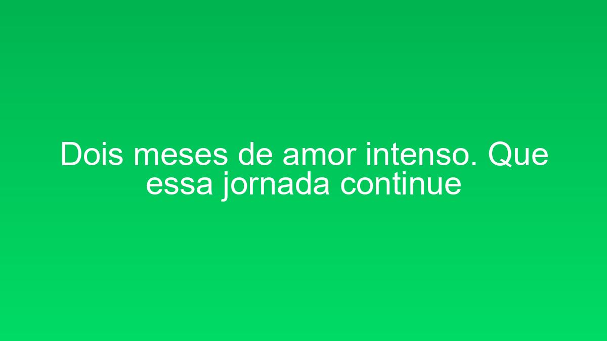 Dois meses de amor intenso. Que essa jornada continue dois meses de amor intenso que essa jornada continue