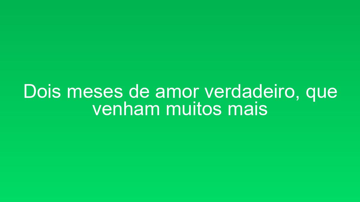 Dois meses de amor verdadeiro, que venham muitos mais dois meses de amor verdadeiro que venham muitos mais