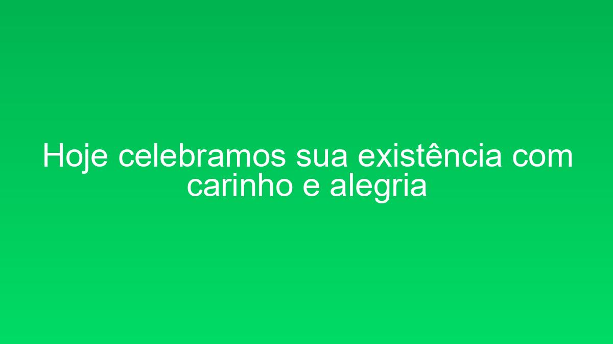 Hoje celebramos sua existência com carinho e alegria hoje celebramos sua existencia com carinho e alegria