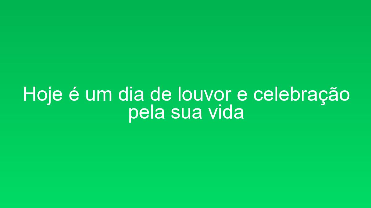 Hoje é um dia de louvor e celebração pela sua vida hoje e um dia de louvor e celebracao pela sua vida 1