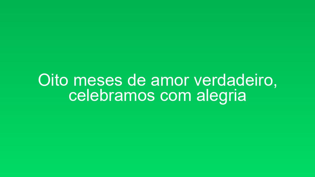 Oito meses de amor verdadeiro, celebramos com alegria oito meses de amor verdadeiro celebramos com alegria