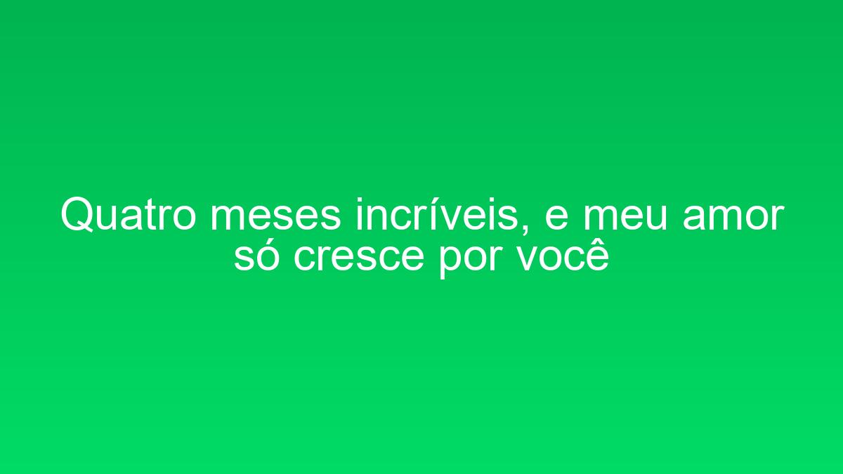 Quatro meses incríveis, e meu amor só cresce por você quatro meses incriveis e meu amor so cresce por voce