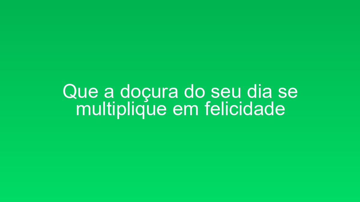 Que a doçura do seu dia se multiplique em felicidade que a docura do seu dia se multiplique em felicidade