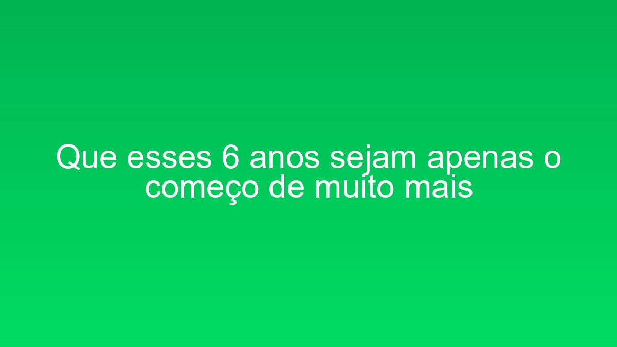 Que esses 6 anos sejam apenas o começo de muito mais que esses 6 anos sejam apenas o comeco de muito mais