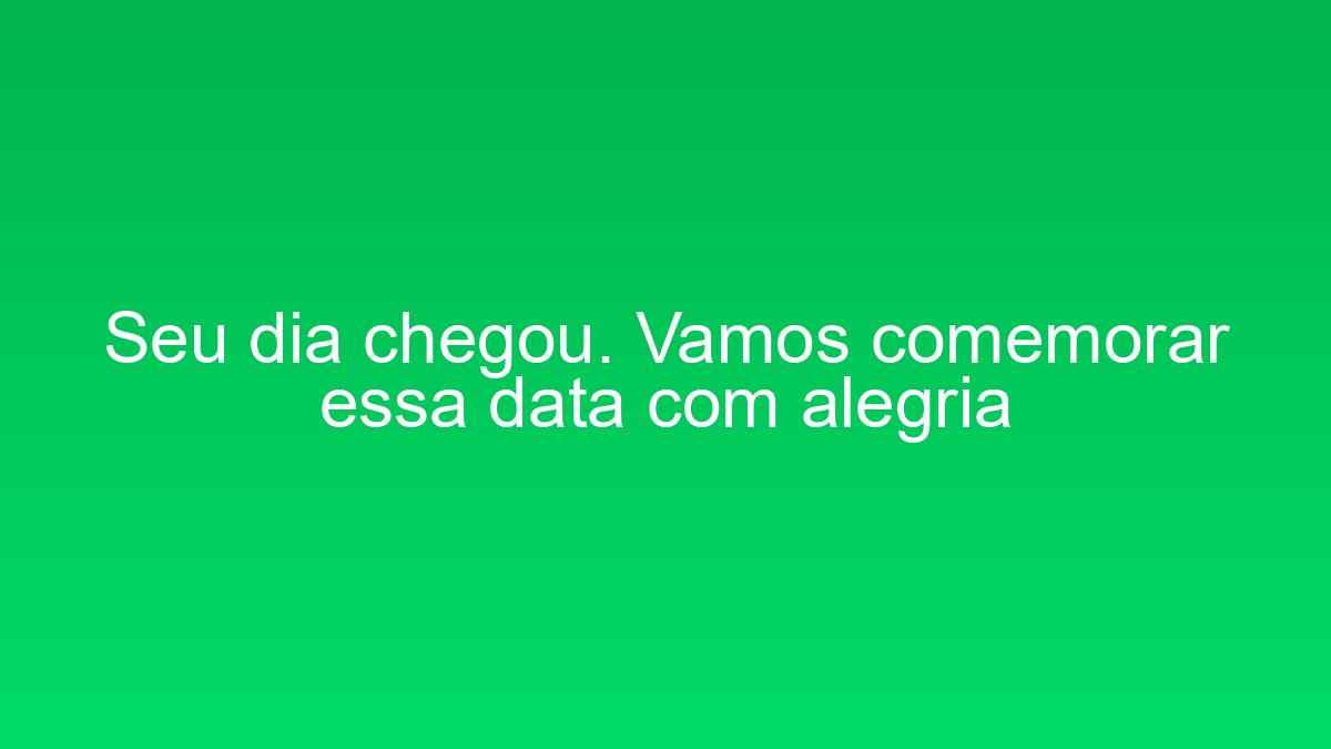 Seu dia chegou. Vamos comemorar essa data com alegria seu dia chegou vamos comemorar essa data com alegria