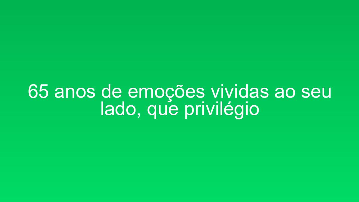 65 anos de emoções vividas ao seu lado, que privilégio 65 anos de emocoes vividas ao seu lado que privilegio