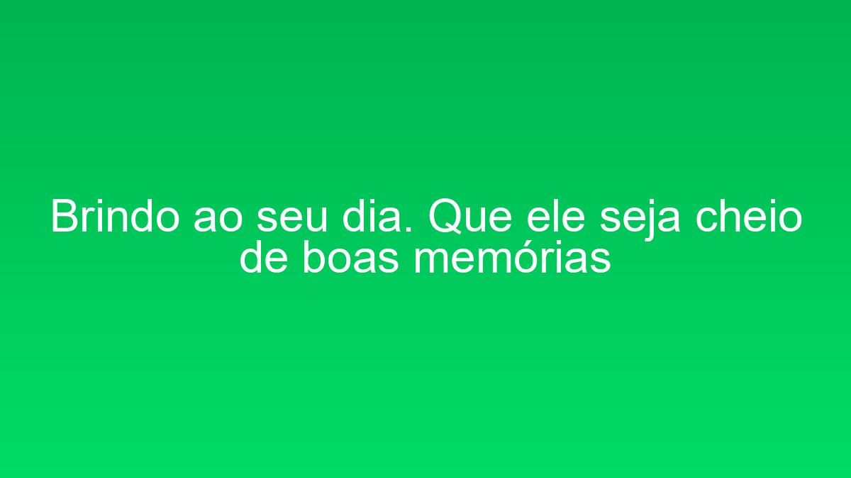 Brindo ao seu dia. Que ele seja cheio de boas memórias brindo ao seu dia que ele seja cheio de boas memorias