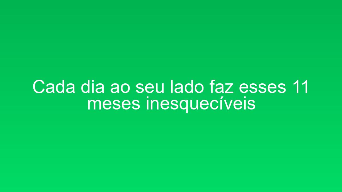 Cada dia ao seu lado faz esses 11 meses inesquecíveis cada dia ao seu lado faz esses 11 meses inesqueciveis