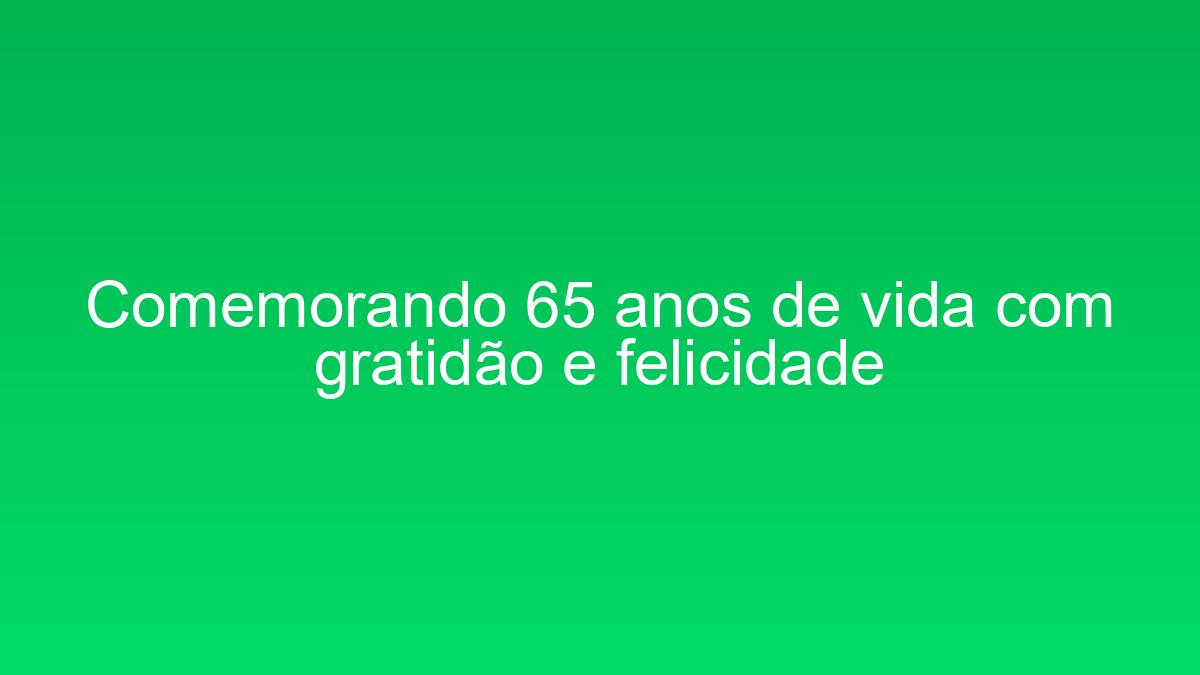 Comemorando 65 anos de vida com gratidão e felicidade comemorando 65 anos de vida com gratidao e felicidade