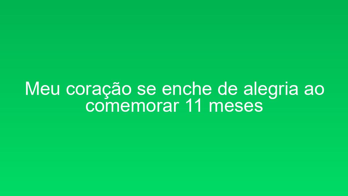Meu coração se enche de alegria ao comemorar 11 meses meu coracao se enche de alegria ao comemorar 11 meses