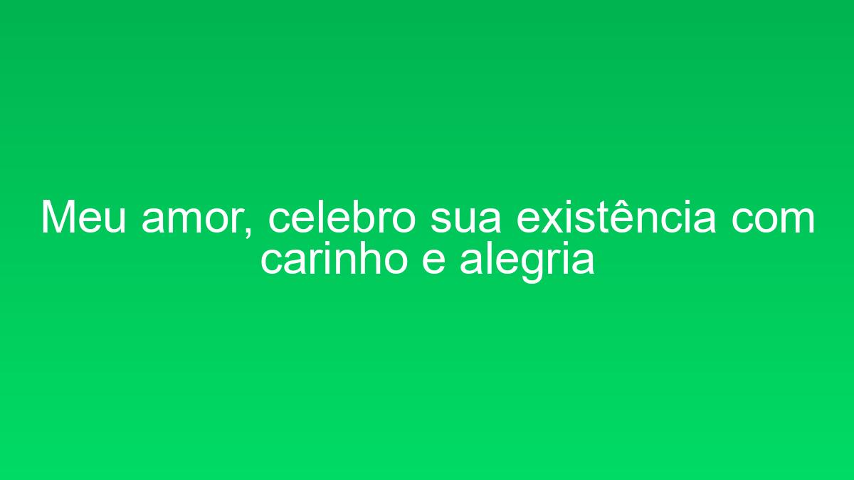 Meu amor, celebro sua existência com carinho e alegria meu amor celebro sua existencia com carinho e alegria