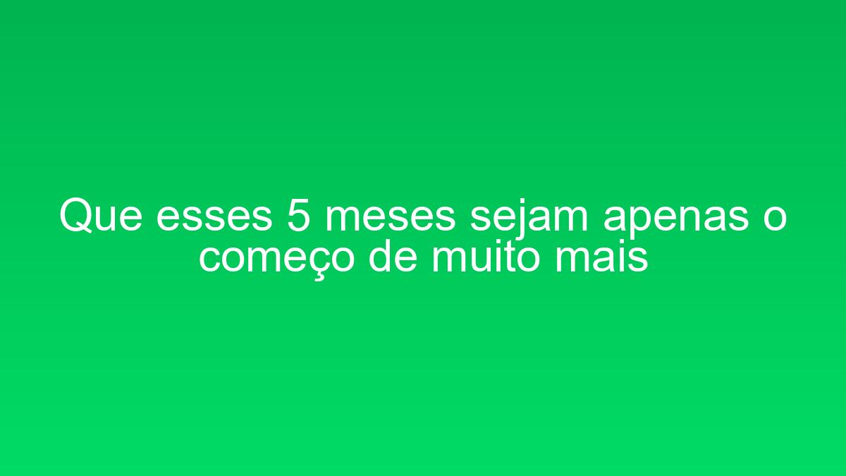 Que esses 5 meses sejam apenas o começo de muito mais que esses 5 meses sejam apenas o comeco de muito mais