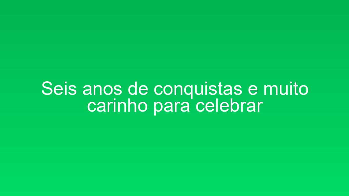 Seis anos de conquistas e muito carinho para celebrar seis anos de conquistas e muito carinho para celebrar