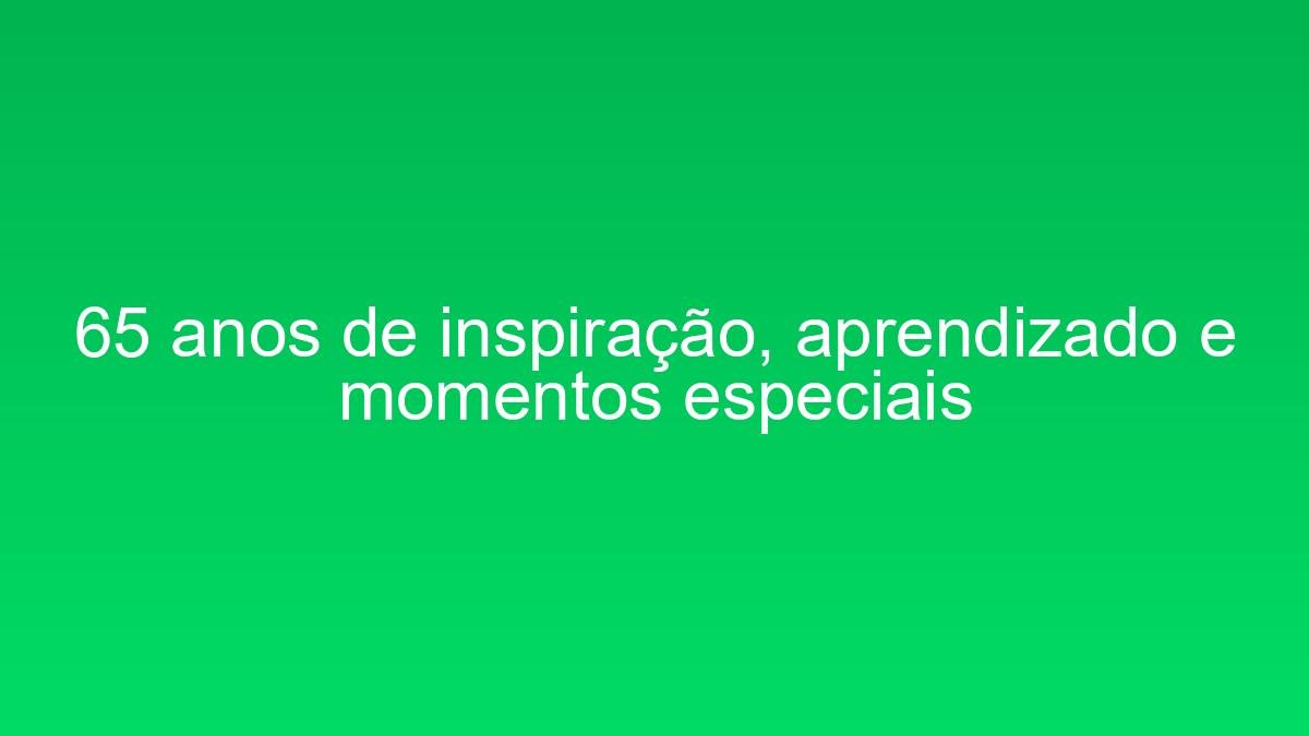 65 anos de inspiração, aprendizado e momentos especiais 65 anos de inspiracao aprendizado e momentos especiais