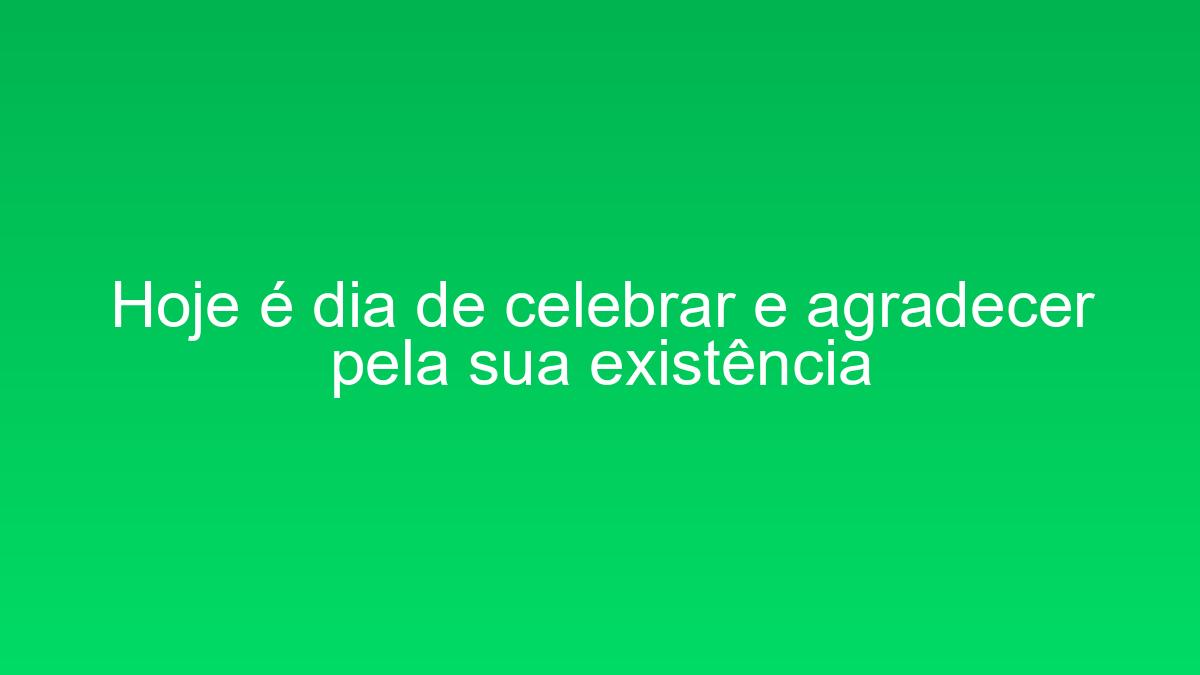 Hoje é dia de celebrar e agradecer pela sua existência hoje e dia de celebrar e agradecer pela sua