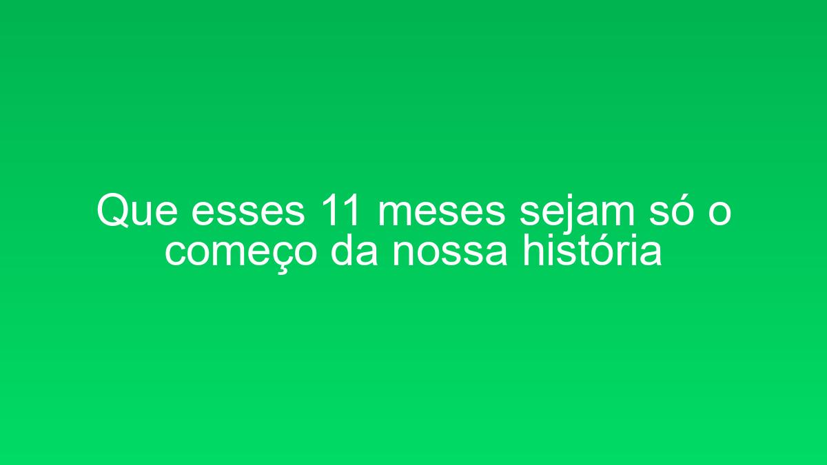 Que esses 11 meses sejam só o começo da nossa história que esses 11 meses sejam so o comeco da nossa historia