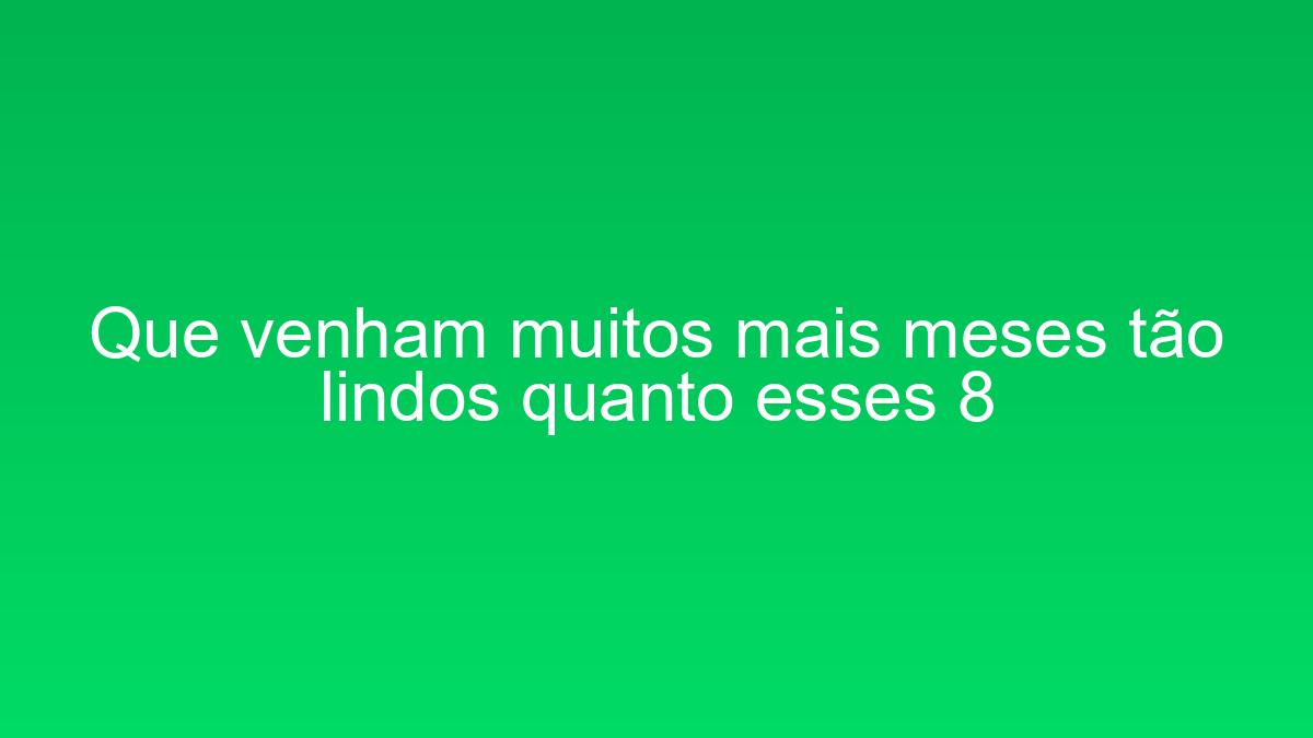 Que venham muitos mais meses tão lindos quanto esses 8 que venham muitos mais meses tao lindos quanto esses 8