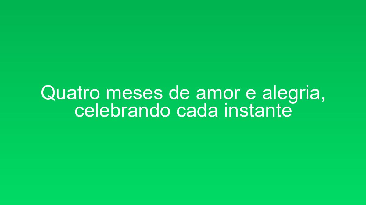 Quatro meses de amor e alegria, celebrando cada instante quatro meses de amor e alegria celebrando cada instante