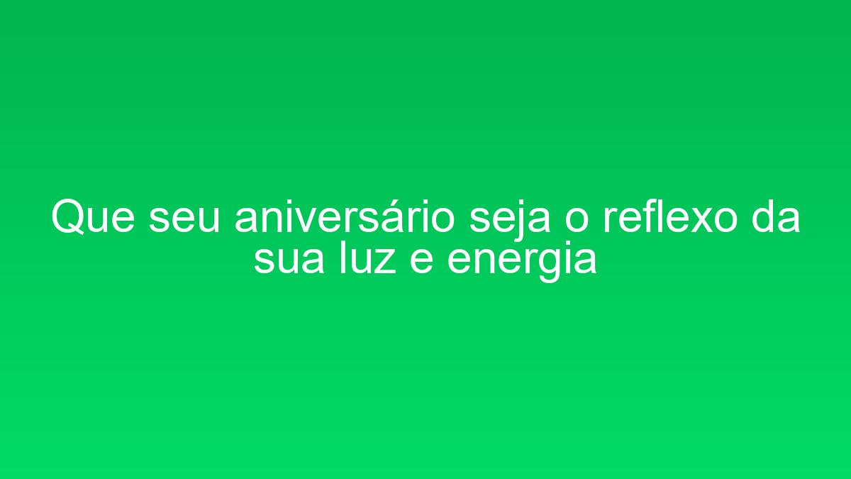 Que seu aniversário seja o reflexo da sua luz e energia que seu aniversario seja o reflexo da sua luz e energia