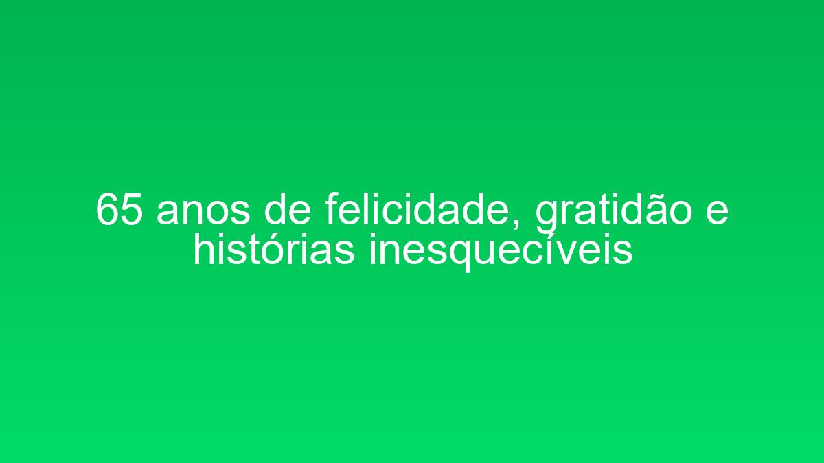 65 anos de felicidade, gratidão e histórias inesquecíveis 65 anos de felicidade gratidao e historias inesqueciveis