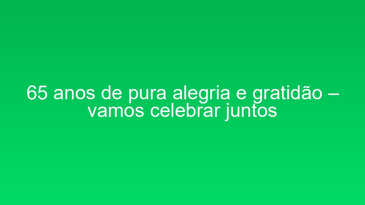 65 anos de pura alegria e gratidão – vamos celebrar juntos 65 anos de pura alegria e gratidao vamos celebrar juntos