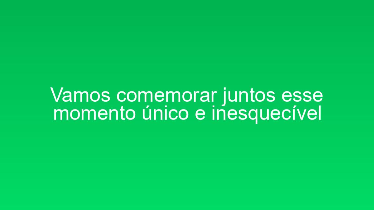 Vamos comemorar juntos esse momento único e inesquecível vamos comemorar juntos esse momento unico e inesquecivel