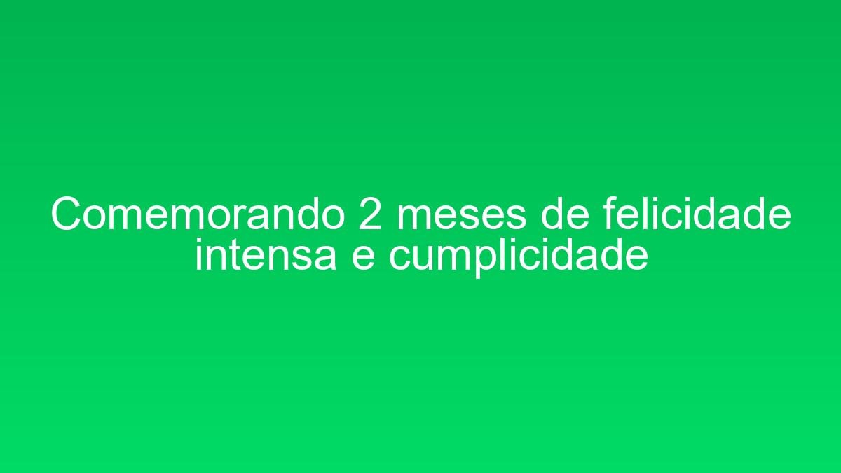 Comemorando 2 meses de felicidade intensa e cumplicidade comemorando 2 meses de felicidade intensa e cumplicidade